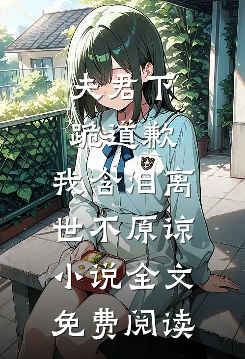 夫君下跪道歉，我含泪离世不原谅小说全文免费阅读