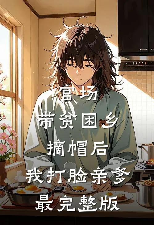 官场：带贫困乡摘帽后，我打脸亲爹最完整版