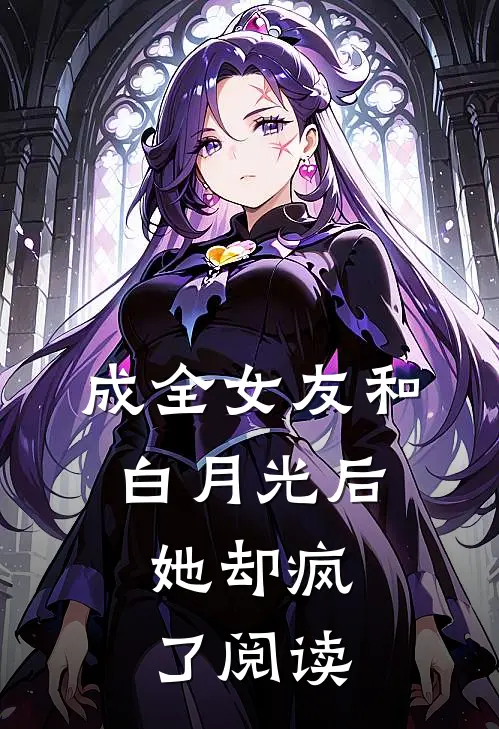 成全女友和白月光后，她却疯了阅读