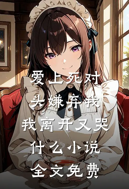 爱上死对头嫌弃我，我离开又哭什么小说全文免费