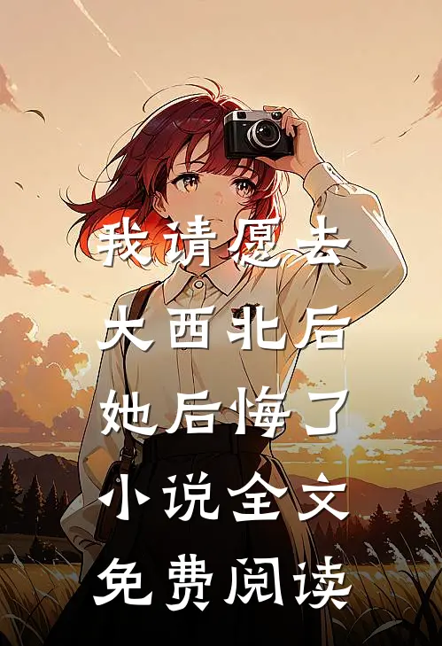 我请愿去大西北后，她后悔了小说全文免费阅读