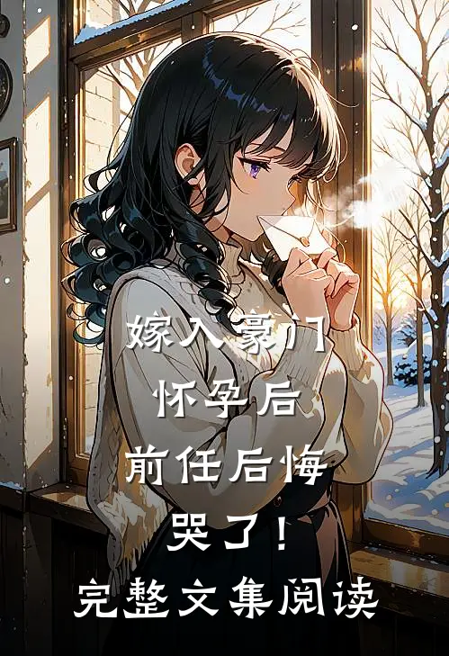 嫁入豪门怀孕后，前任后悔哭了！完整文集阅读