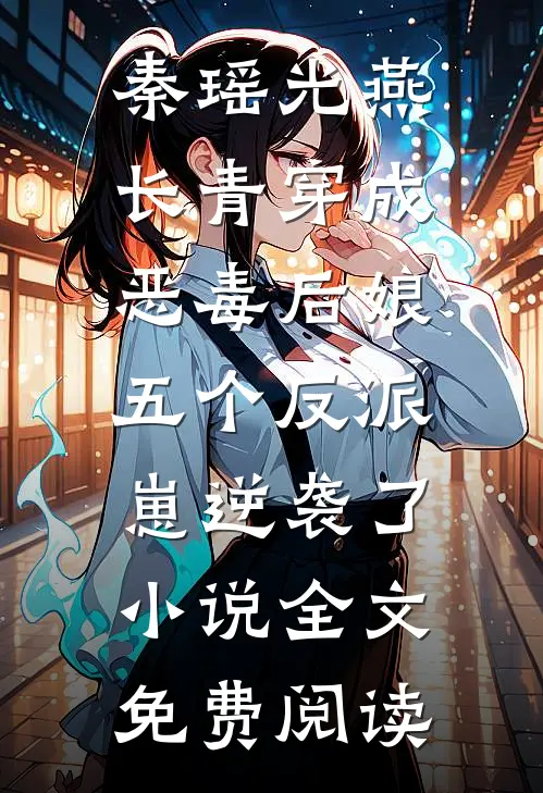秦瑶光燕长青穿成恶毒后娘，五个反派崽逆袭了小说全文免费阅读