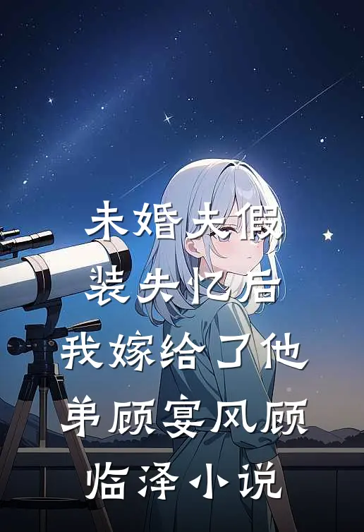 未婚夫假装失忆后，我嫁给了他弟顾宴风顾临泽小说