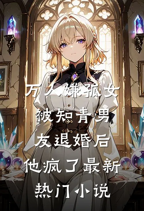 万人嫌孤女被知青男友退婚后，他疯了最新热门小说