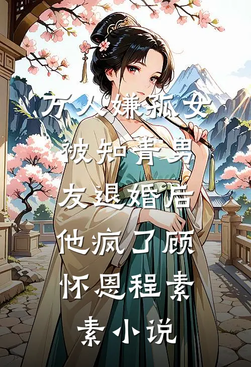 万人嫌孤女被知青男友退婚后，他疯了顾怀恩程素素小说