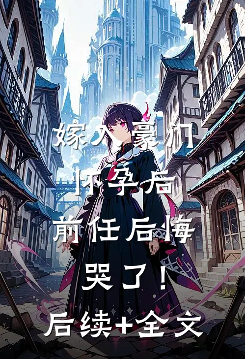 嫁入豪门怀孕后，前任后悔哭了！后续+全文