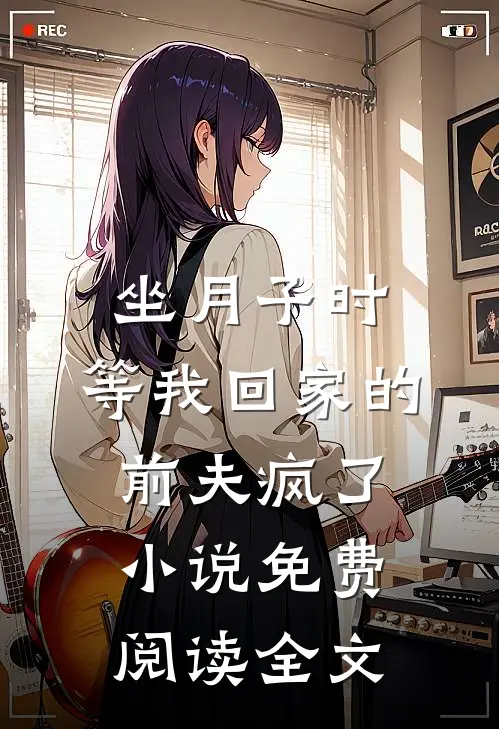 坐月子时，等我回家的前夫疯了小说免费阅读全文