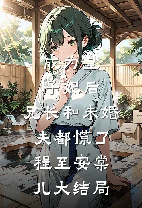 成为皇子妃后，兄长和未婚夫都慌了程至安棠儿大结局