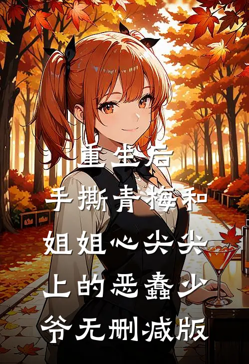 重生后，手撕青梅和姐姐心尖尖上的恶蠢少爷无删减版