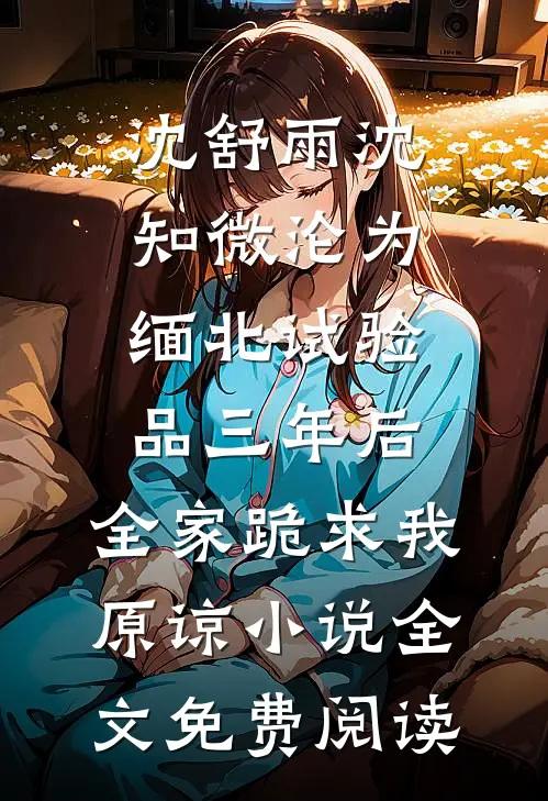 沈舒雨沈知微沦为缅北试验品三年后，全家跪求我原谅小说全文免费阅读