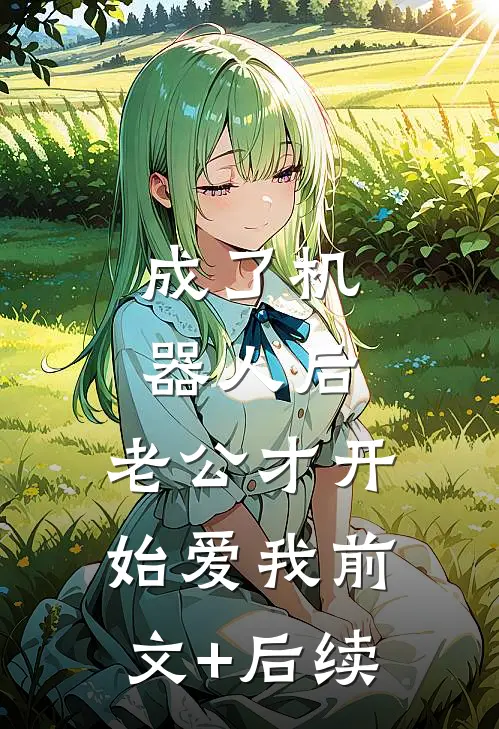 成了机器人后，老公才开始爱我前文+后续