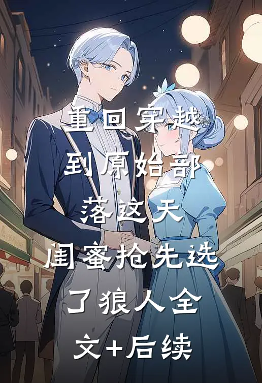 重回穿越到原始部落这天，闺蜜抢先选了狼人全文+后续