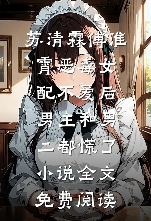 苏清霖傅淮霄恶毒女配不爱后，男主和男二都慌了小说全文免费阅读