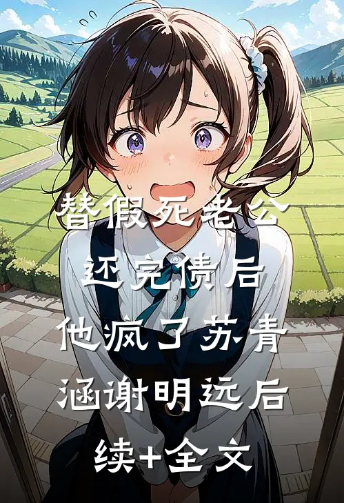 替假死老公还完债后，他疯了苏青涵谢明远后续+全文