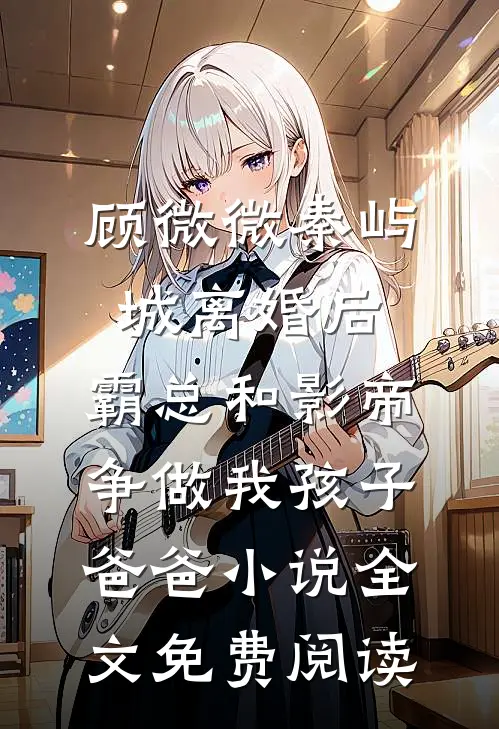 顾微微秦屿城离婚后，霸总和影帝争做我孩子爸爸小说全文免费阅读