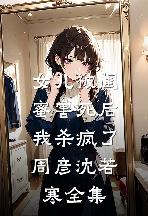 女儿被闺蜜害死后，我杀疯了周彦沈若寒全集
