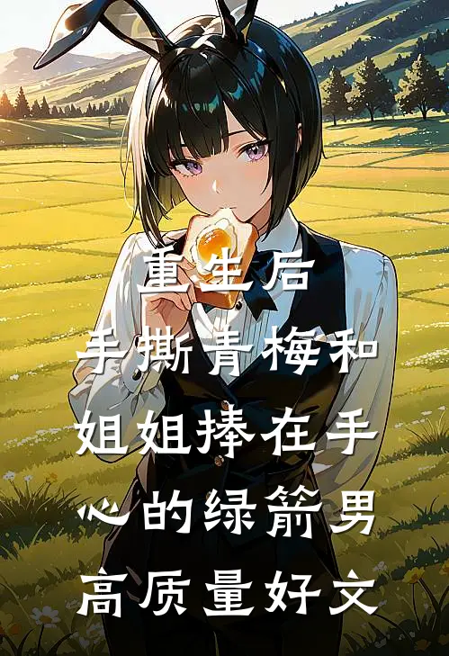 重生后，手撕青梅和姐姐捧在手心的绿箭男高质量好文