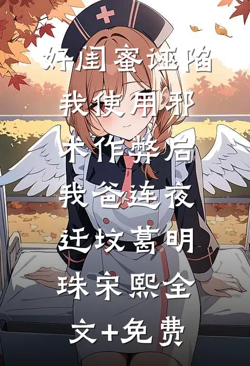 好闺蜜诬陷我使用邪术作弊后，我爸连夜迁坟葛明珠宋熙全文+免费