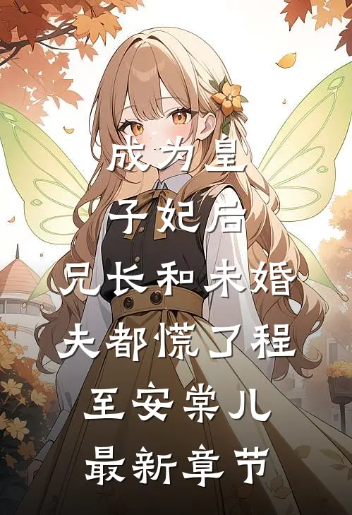 成为皇子妃后，兄长和未婚夫都慌了程至安棠儿最新章节