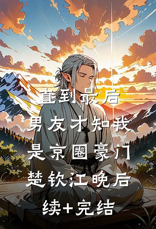直到最后，男友才知我是京圈豪门楚钦江晚后续+完结