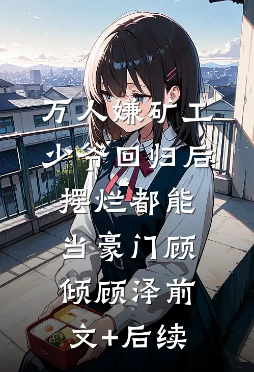 万人嫌矿工少爷回归后，摆烂都能当豪门顾倾顾泽前文+后续