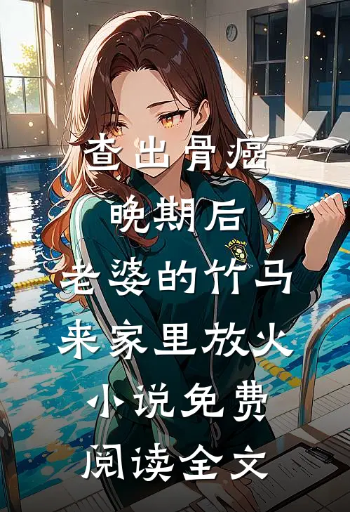 查出骨癌晚期后，老婆的竹马来家里放火小说免费阅读全文