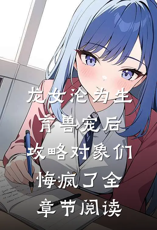 龙女沦为生育兽宠后，攻略对象们悔疯了全章节阅读