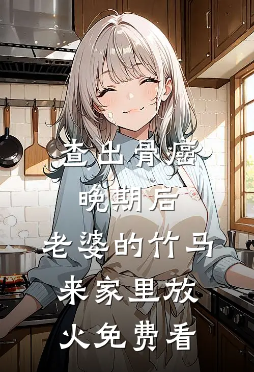 查出骨癌晚期后，老婆的竹马来家里放火免费看