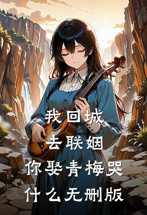 我回城去联姻，你娶青梅哭什么无删版