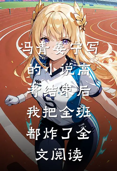 冯青姜宁写的小说高考结束后，我把全班都炸了全文阅读