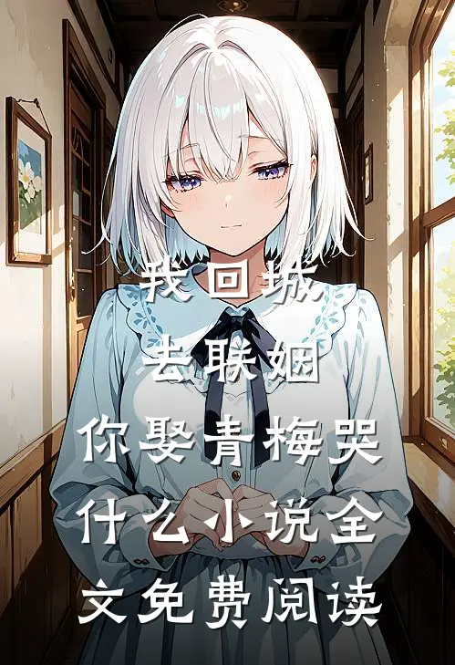 我回城去联姻，你娶青梅哭什么小说全文免费阅读