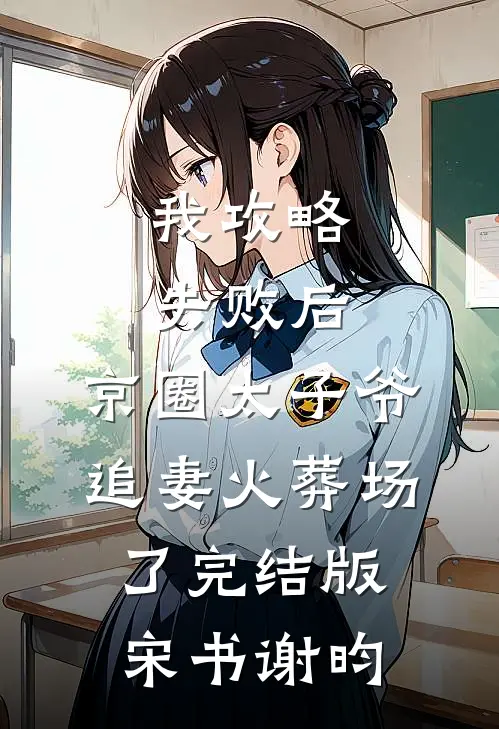 我攻略失败后，京圈太子爷追妻火葬场了完结版宋书谢昀