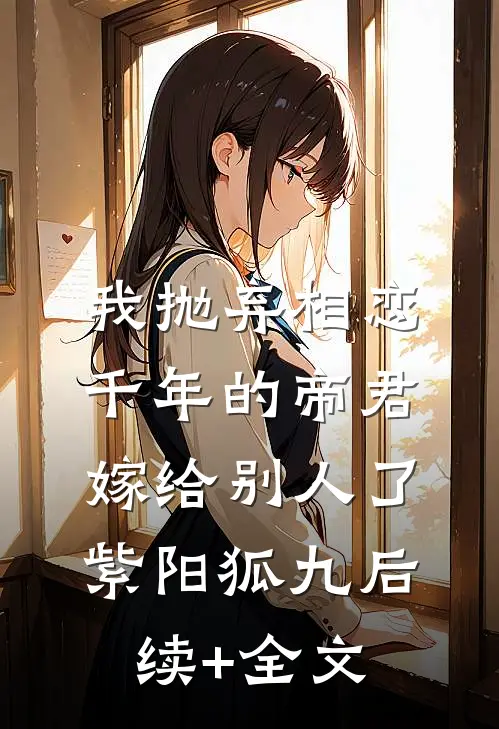 我抛弃相恋千年的帝君嫁给别人了紫阳狐九后续+全文