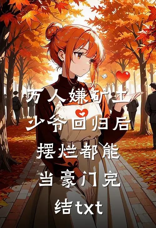 万人嫌矿工少爷回归后，摆烂都能当豪门完结txt