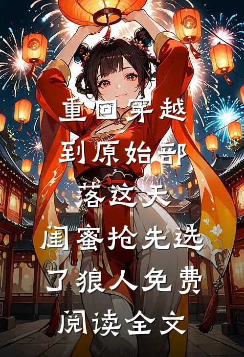 重回穿越到原始部落这天，闺蜜抢先选了狼人免费阅读全文