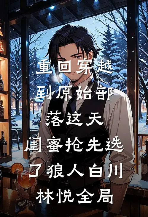 重回穿越到原始部落这天，闺蜜抢先选了狼人白川林悦全局