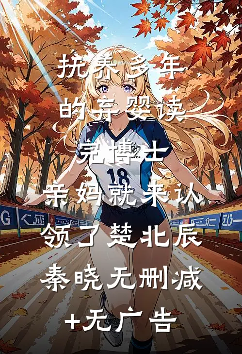 抚养多年的弃婴读完博士，亲妈就来认领了楚北辰秦晓无删减+无广告