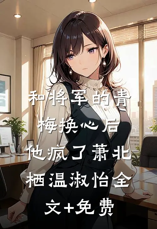 和将军的青梅换心后，他疯了萧北栖温淑怡全文+免费