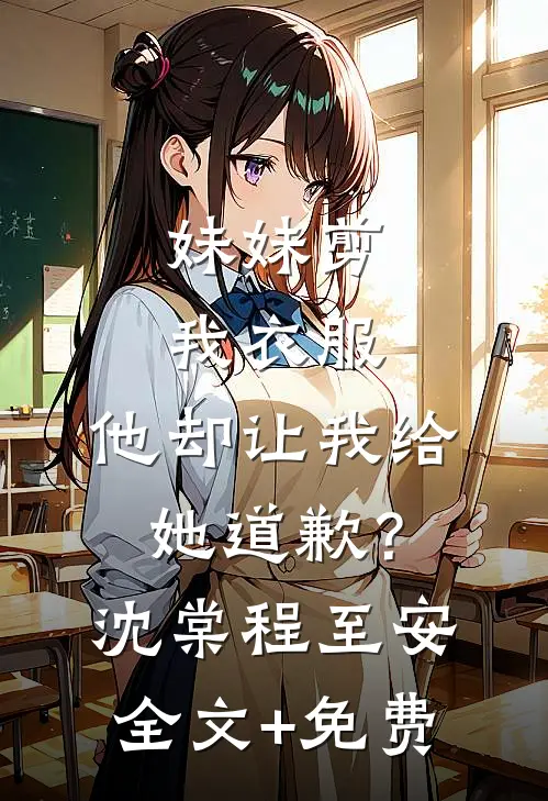 妹妹剪我衣服，他却让我给她道歉？沈棠程至安全文+免费
