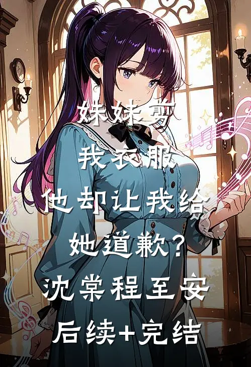 妹妹剪我衣服，他却让我给她道歉？沈棠程至安后续+完结