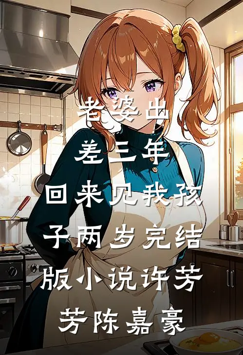 老婆出差三年，回来见我孩子两岁完结版小说许芳芳陈嘉豪