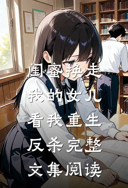 闺蜜换走我的女儿，看我重生反杀完整文集阅读