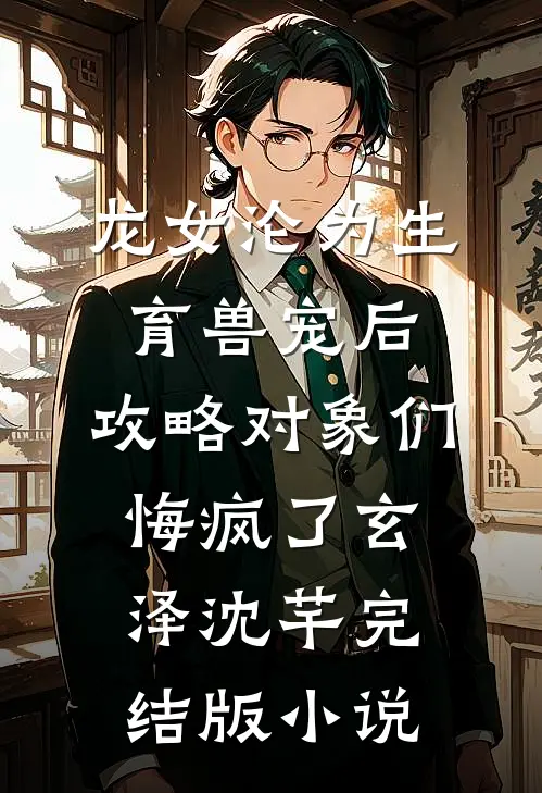 龙女沦为生育兽宠后，攻略对象们悔疯了玄泽沈芊完结版小说