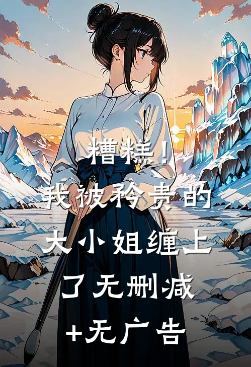 糟糕！我被矜贵的大小姐缠上了无删减+无广告