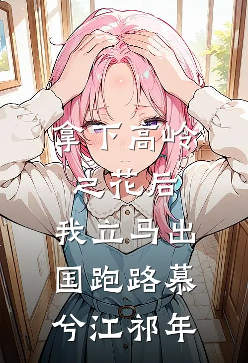 拿下高岭之花后，我立马出国跑路慕兮江祁年