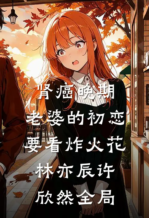 肾癌晚期，老婆的初恋要看炸火花林亦辰许欣然全局