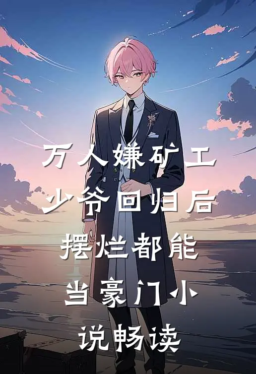 万人嫌矿工少爷回归后，摆烂都能当豪门小说畅读