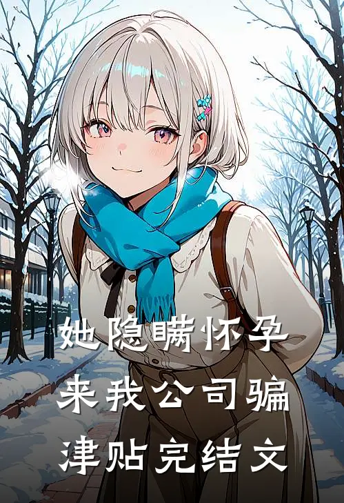 她隐瞒怀孕来我公司骗津贴完结文