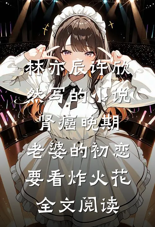 林亦辰许欣然写的小说肾癌晚期，老婆的初恋要看炸火花全文阅读